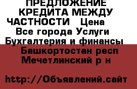 ПРЕДЛОЖЕНИЕ КРЕДИТА МЕЖДУ ЧАСТНОСТИ › Цена ­ 0 - Все города Услуги » Бухгалтерия и финансы   . Башкортостан респ.,Мечетлинский р-н